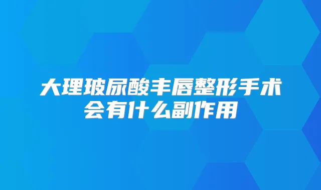 大理玻尿酸丰唇整形手术会有什么副作用