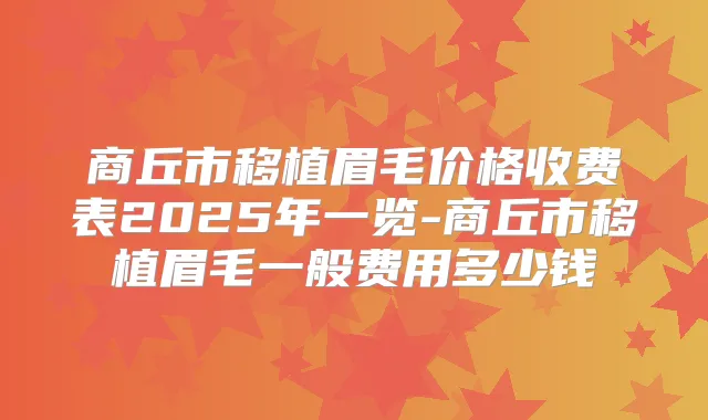 商丘市移植眉毛价格收费表2025年一览-商丘市移植眉毛一般费用多少钱