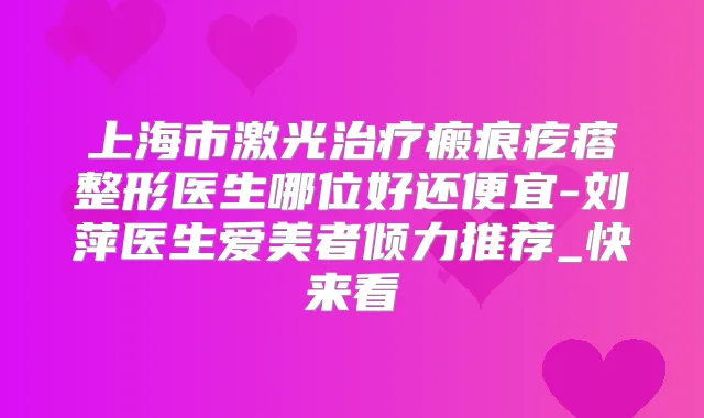 上海市激光瘢痕疙瘩整形医生哪位好还便宜-刘萍医生爱美者倾力推荐_快来看