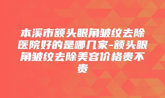 本溪市额头眼角皱纹去除医院好的是哪几家-额头眼角皱纹去除美容价格贵不贵