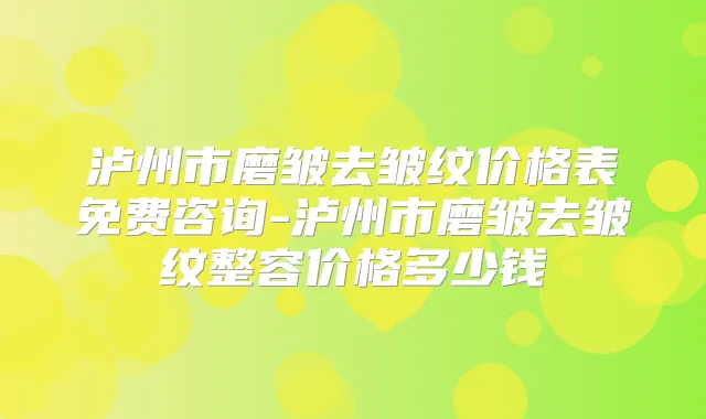 泸州市磨皱去皱纹价格表免费咨询-泸州市磨皱去皱纹整容价格多少钱