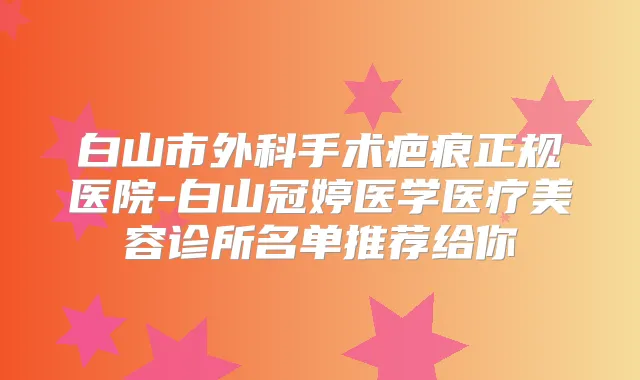 白山市外科手术疤痕正规医院-白山冠婷医学医疗美容诊所名单推荐给你