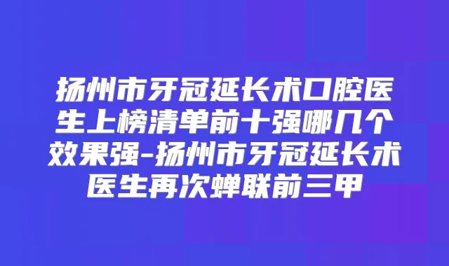 扬州市牙冠延长术口腔医生上榜清单前十强哪几个效果强-扬州市牙冠延长术医生再次蝉联前三甲