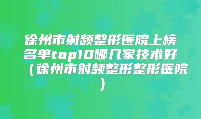 徐州市射频整形医院上榜名单top10哪几家技术好(徐州市射频整形整形医院)