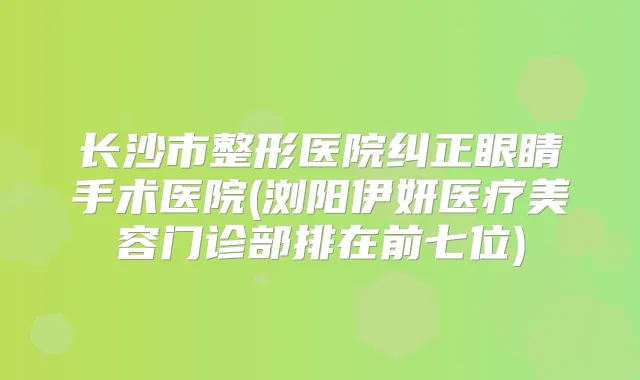 长沙市整形医院纠正眼睛手术医院(浏阳伊妍医疗美容门诊部排在前七位)