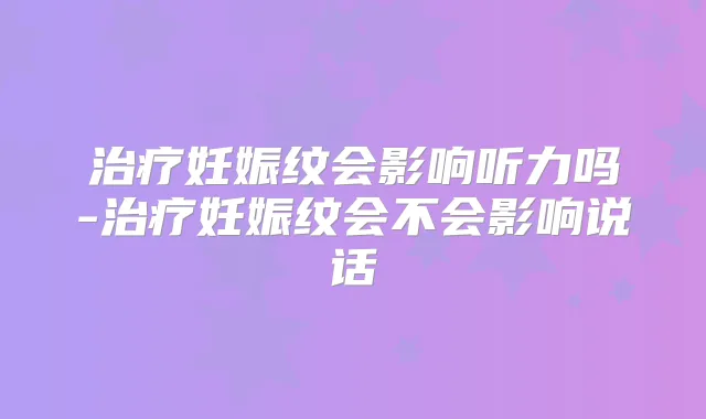 妊娠纹会影响听力吗-妊娠纹会不会影响说话