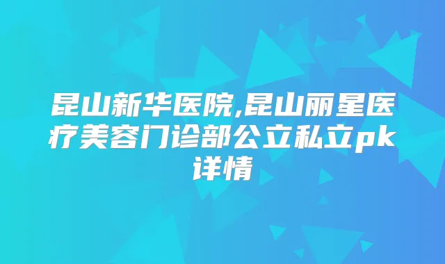 昆山新华医院,昆山丽星医疗美容门诊部公立私立pk详情