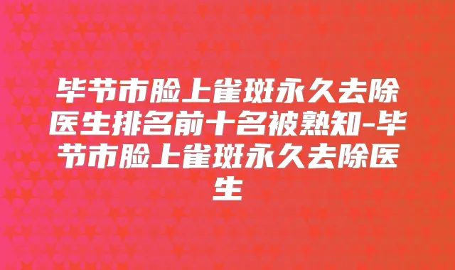 毕节市脸上雀斑永久去除医生排名前十名被熟知-毕节市脸上雀斑永久去除医生