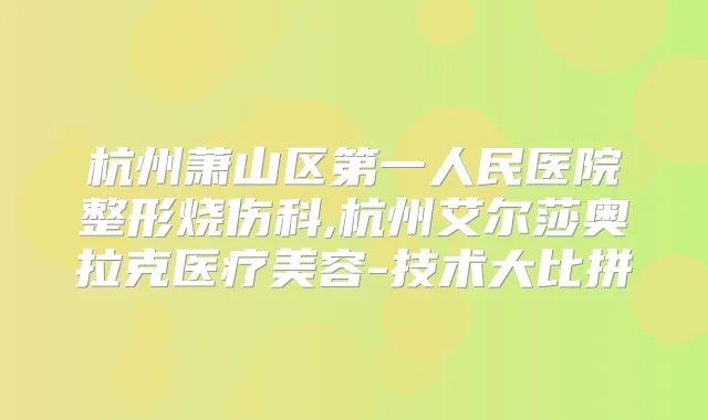 杭州萧山区第一人民医院整形烧伤科,杭州艾尔莎奥拉克医疗美容-技术大比拼