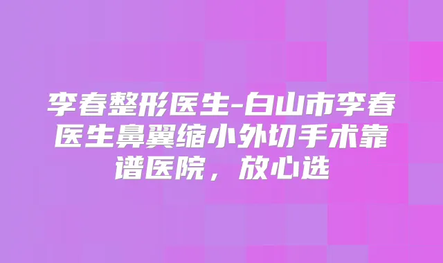 李春整形医生-白山市李春医生鼻翼缩小外切手术靠谱医院，放心选