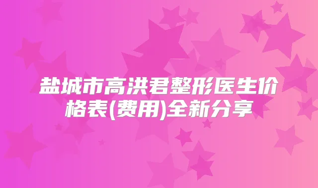 盐城市高洪君整形医生价格表(费用)全新分享