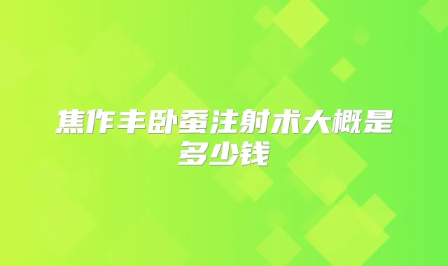 焦作丰卧蚕注射术大概是多少钱