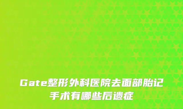 Gate整形外科医院去面部胎记手术有哪些后遗症