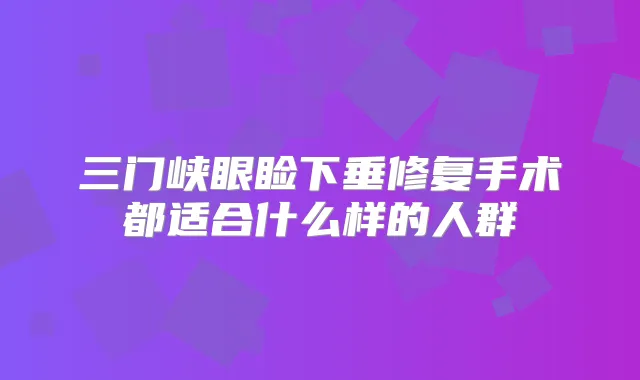 三门峡眼睑下垂修复手术都适合什么样的人群