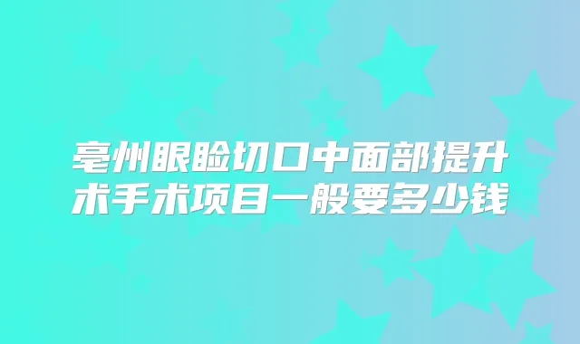 亳州眼睑切口中面部提升术手术项目一般要多少钱