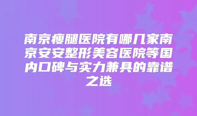 南京瘦腿医院有哪几家南京安安整形美容医院等国内口碑与实力兼具的靠谱之选