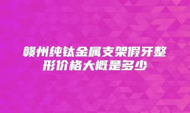 赣州纯钛金属支架假牙整形价格大概是多少