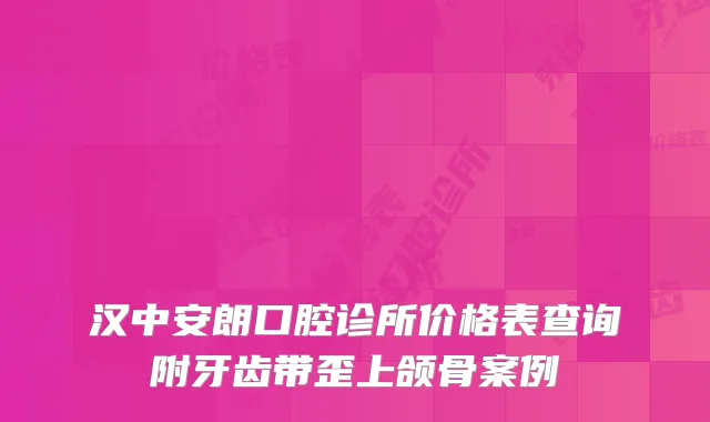 汉中安朗口腔诊所价格表查询附牙齿带歪上颌骨案例