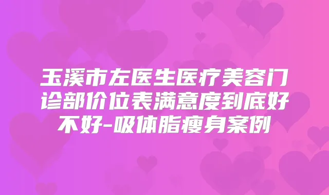 玉溪市左医生医疗美容门诊部价位表满意度到底好不好-吸体脂瘦身案例