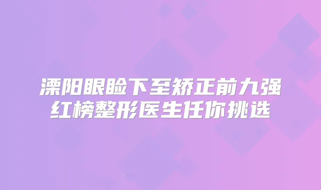 溧阳眼睑下至矫正前九强红榜整形医生任你挑选