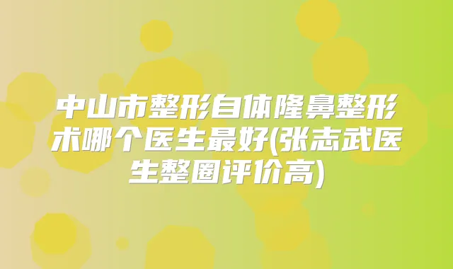 中山市整形自体隆鼻整形术哪个医生好(张志武医生整圈评价高)