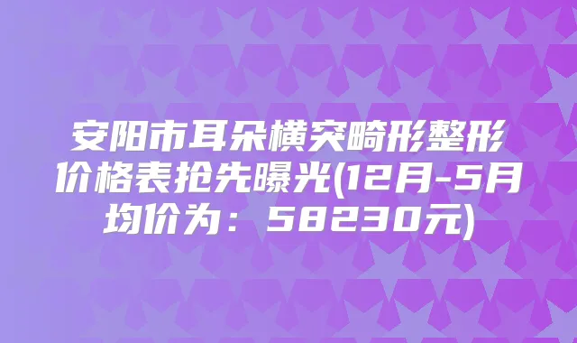 安阳市耳朵横突畸形整形价格表抢先曝光(12月-5月均价为：58230元)