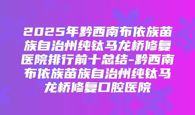 2025年黔西南布依族苗族自治州纯钛马龙桥修复医院排行前十总结-黔西南布依族苗族自治州纯钛马龙桥修复口腔医院