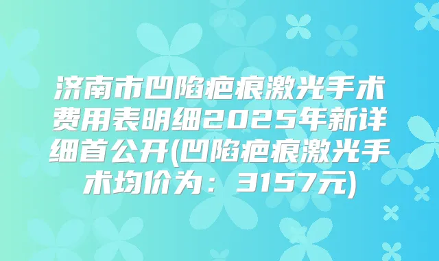 济南市凹陷疤痕激光手术费用表明细2025年新详细首公开(凹陷疤痕激光手术均价为:3157元)