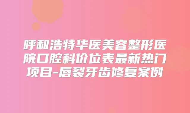 呼和浩特华医美容整形医院口腔科价位表新热门项目-唇裂牙齿修复案例