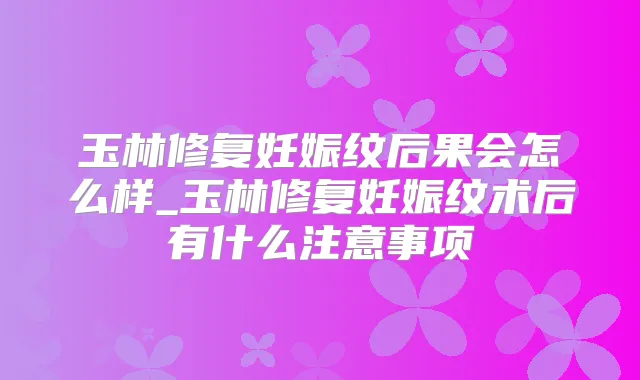 玉林修复妊娠纹后果会怎么样_玉林修复妊娠纹术后有什么注意事项