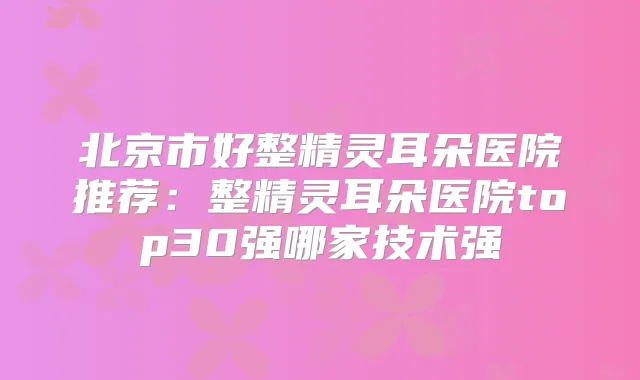 北京市好整朵医院推荐：整朵医院top30强哪家技术强