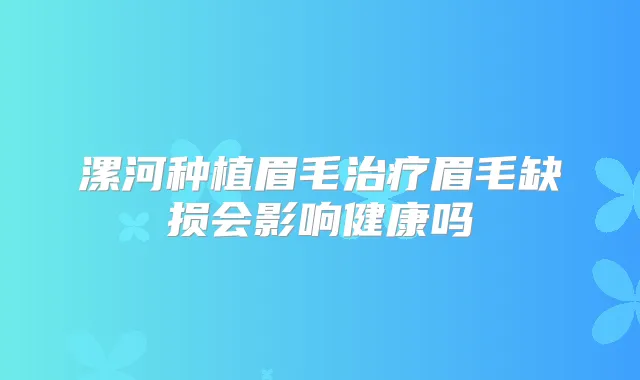 漯河种植眉毛眉毛缺损会影响健康吗