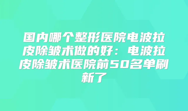 国内哪个整形医院电波拉皮除皱术做的好:电波拉皮除皱术医院前50名单刷新了