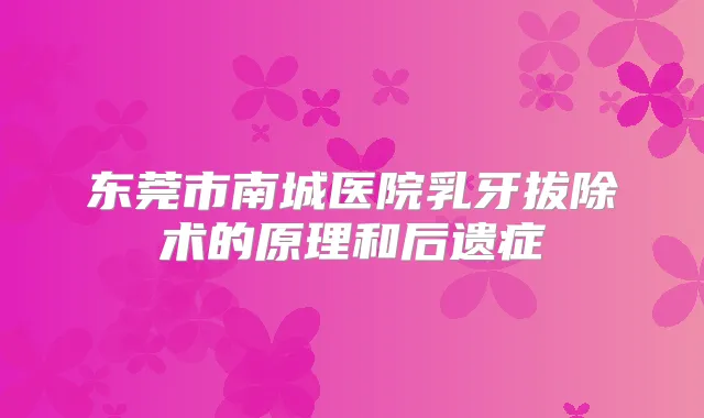 东莞市南城医院乳牙拔除术的原理和后遗症