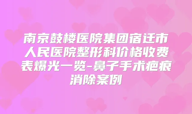 南京鼓楼医院集团宿迁市人民医院整形科价格收费表爆光一览-鼻子手术疤痕消除案例