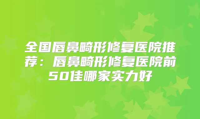 全国唇鼻畸形修复医院推荐:唇鼻畸形修复医院前50佳哪家实力好