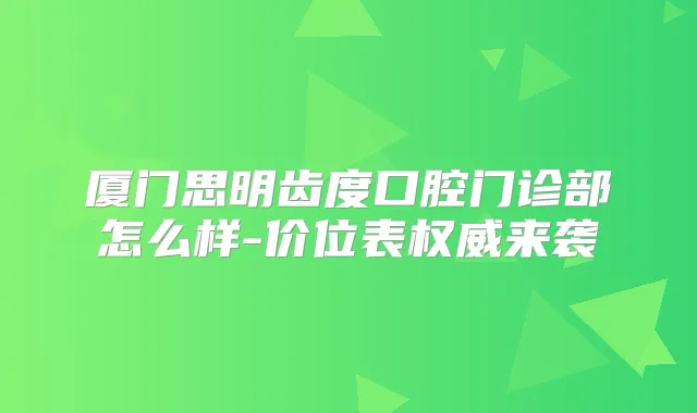 厦门思明齿度口腔门诊部怎么样-价位表来袭