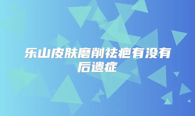 乐山皮肤磨削祛疤有没有后遗症