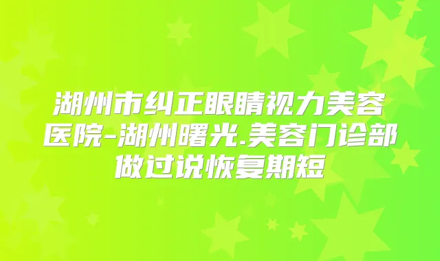 湖州市纠正眼睛视力美容医院-湖州曙光.美容门诊部做过说恢复期短