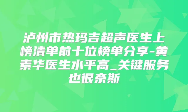 泸州市热玛吉超声医生上榜清单前十位榜单分享-黄素华医生水平高_关键服务也很奈斯