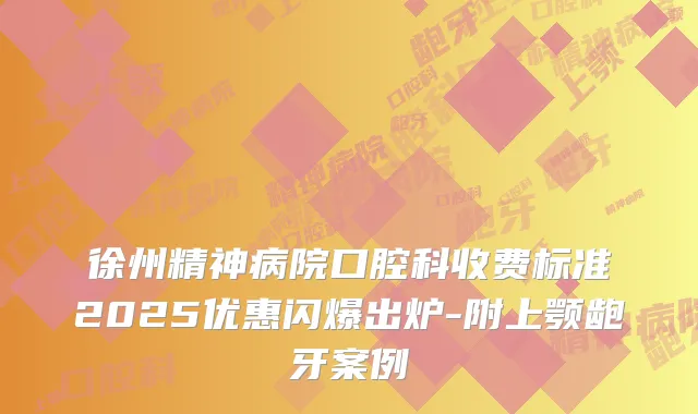 徐州精神病院口腔科收费标准2025优惠闪爆出炉-附上颚龅牙案例