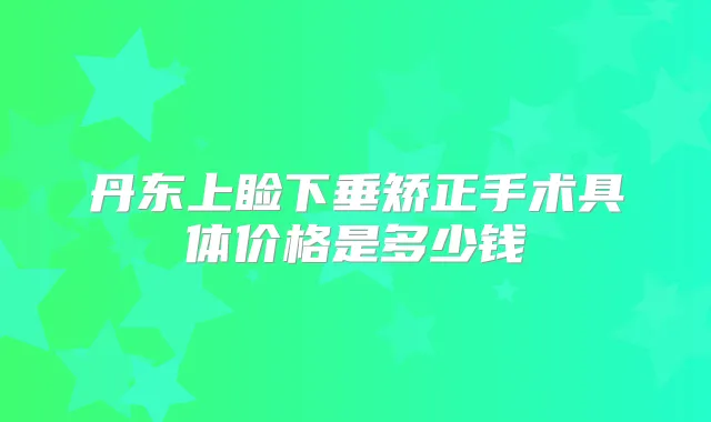 丹东上睑下垂矫正手术具体价格是多少钱
