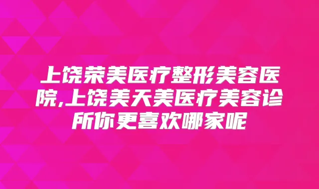 上饶荣美医疗整形美容医院,上饶美天美医疗美容诊所你更喜欢哪家呢
