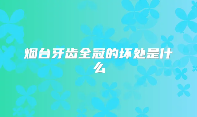 烟台牙齿全冠的坏处是什么