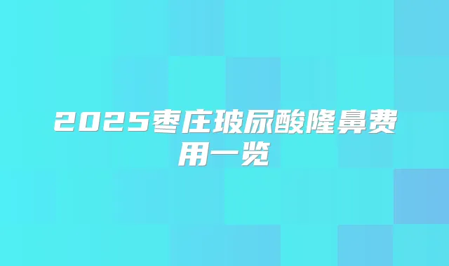 2025枣庄玻尿酸隆鼻费用一览