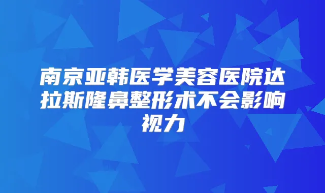 南京亚韩医学美容医院达拉斯隆鼻整形术不会影响视力