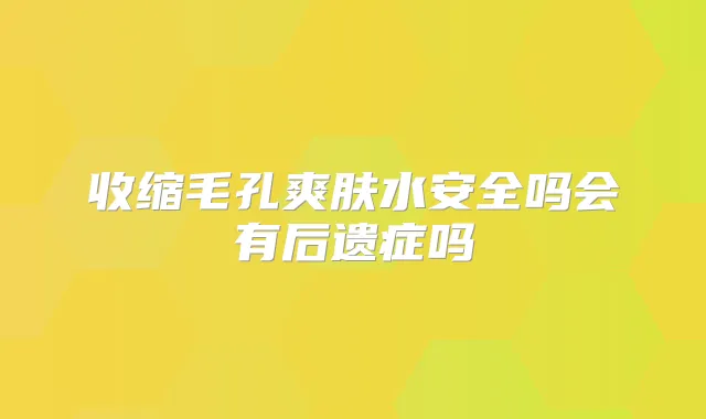 收缩毛孔爽肤水安全吗会有后遗症吗
