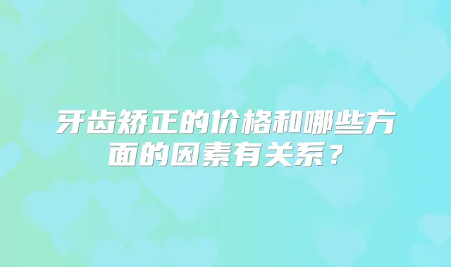 牙齿矫正的价格和哪些方面的因素有关系？