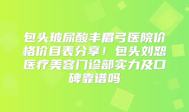 包头玻尿酸丰眉弓医院价格价目表分享！包头刘恕医疗美容门诊部实力及口碑靠谱吗