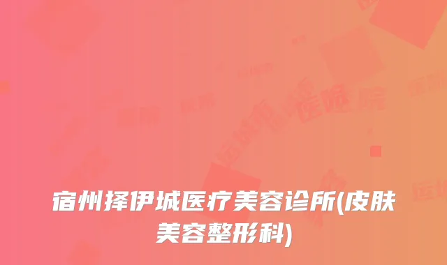 宿州择伊城医疗美容诊所(皮肤美容整形科)